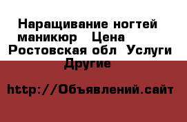 Наращивание ногтей, маникюр › Цена ­ 250 - Ростовская обл. Услуги » Другие   